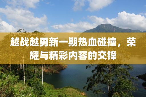 越戰(zhàn)越勇新一期熱血碰撞，榮耀與精彩內(nèi)容的交鋒