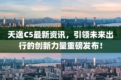 天逸C5最新資訊，引領(lǐng)未來(lái)出行的創(chuàng)新力量重磅發(fā)布！