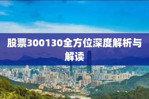 股票300130全方位深度解析與解讀
