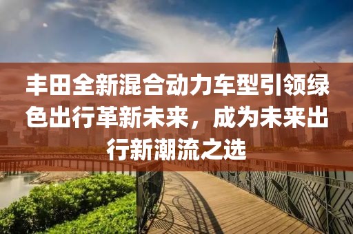 豐田全新混合動(dòng)力車型引領(lǐng)綠色出行革新未來(lái)，成為未來(lái)出行新潮流之選