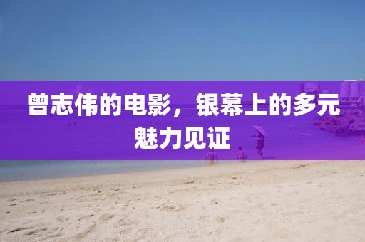 曾志偉的電影，銀幕上的多元魅力見(jiàn)證