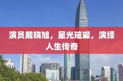 演員戴曉旭，星光璀璨，演繹人生傳奇