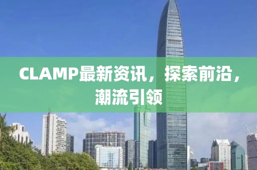 CLAMP最新資訊，探索前沿，潮流引領(lǐng)