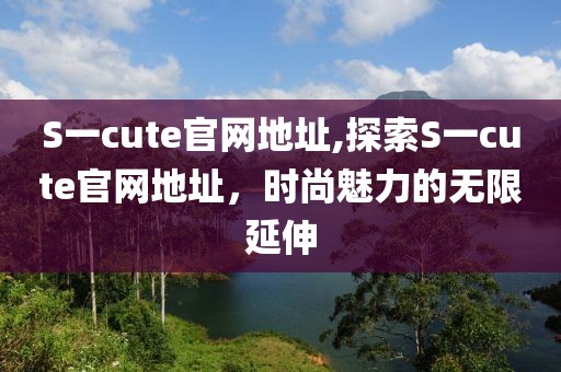 S一cute官網(wǎng)地址,探索S一cute官網(wǎng)地址，時(shí)尚魅力的無(wú)限延伸