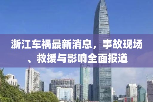 浙江車(chē)禍最新消息，事故現(xiàn)場(chǎng)、救援與影響全面報(bào)道