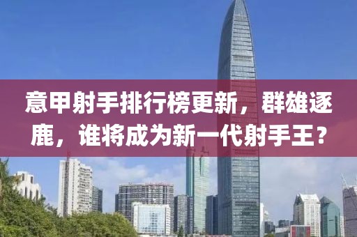 意甲射手排行榜更新，群雄逐鹿，誰將成為新一代射手王？
