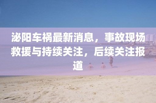 泌陽車禍最新消息，事故現(xiàn)場救援與持續(xù)關(guān)注，后續(xù)關(guān)注報道