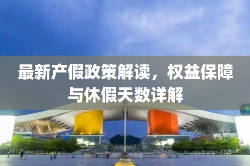 最新產(chǎn)假政策解讀，權(quán)益保障與休假天數(shù)詳解