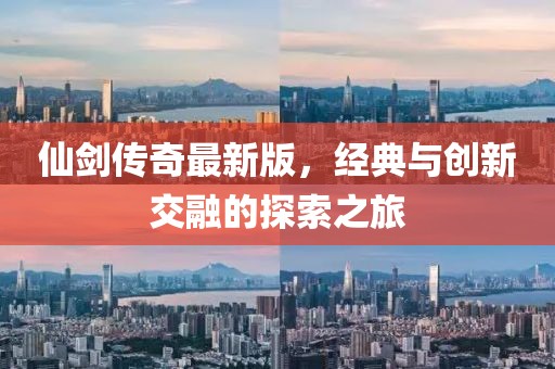 仙劍傳奇最新版，經典與創(chuàng)新交融的探索之旅