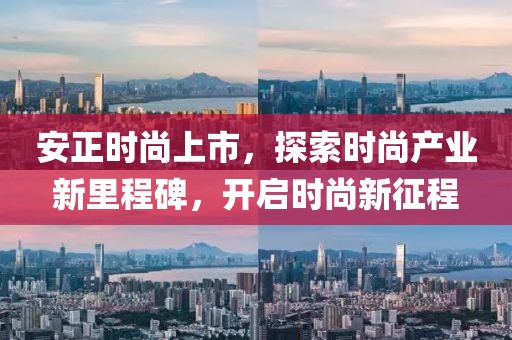 安正時尚上市，探索時尚產(chǎn)業(yè)新里程碑，開啟時尚新征程