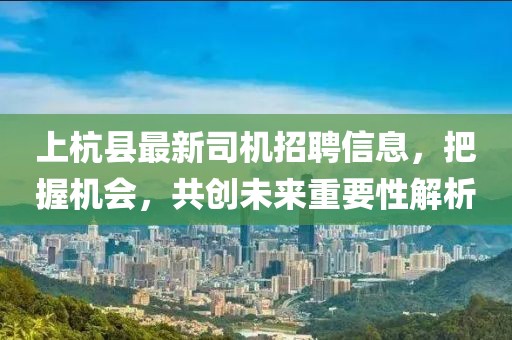 上杭縣最新司機招聘信息，把握機會，共創(chuàng)未來重要性解析