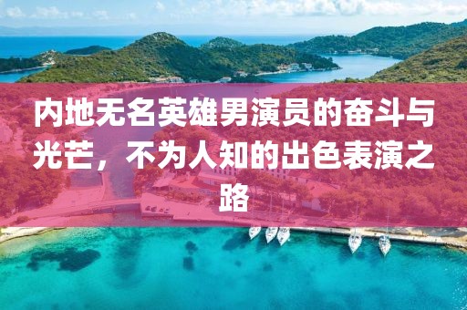 內(nèi)地無名英雄男演員的奮斗與光芒，不為人知的出色表演之路