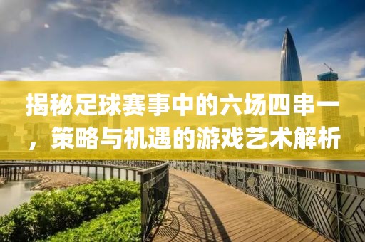 揭秘足球賽事中的六場四串一，策略與機遇的游戲藝術解析