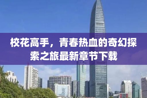 校花高手，青春熱血的奇幻探索之旅最新章節(jié)下載