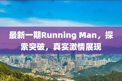 最新一期Running Man，探索突破，真實(shí)激情展現(xiàn)