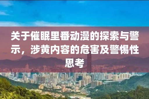關(guān)于催眠里番動漫的探索與警示，涉黃內(nèi)容的危害及警惕性思考