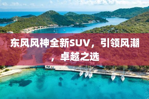 東風風神全新SUV，引領風潮，卓越之選