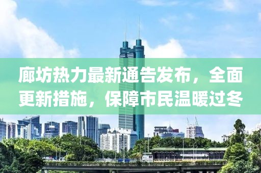 廊坊熱力最新通告發(fā)布，全面更新措施，保障市民溫暖過冬