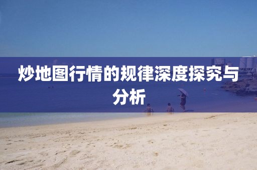 炒地圖行情的規(guī)律深度探究與分析