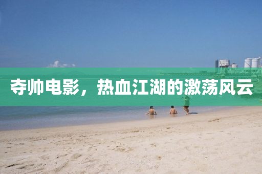 奪帥電影，熱血江湖的激蕩風(fēng)云