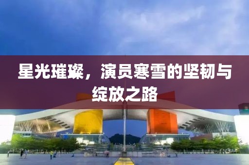 星光璀璨，演員寒雪的堅(jiān)韌與綻放之路