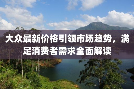 大眾最新價(jià)格引領(lǐng)市場(chǎng)趨勢(shì)，滿(mǎn)足消費(fèi)者需求全面解讀