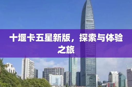 十堰卡五星新版，探索與體驗(yàn)之旅