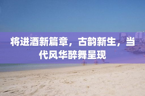 將進(jìn)酒新篇章，古韻新生，當(dāng)代風(fēng)華醉舞呈現(xiàn)