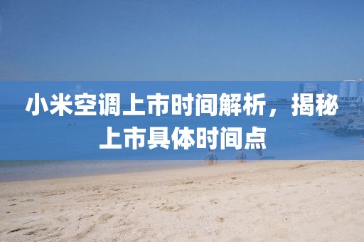 小米空調上市時間解析，揭秘上市具體時間點