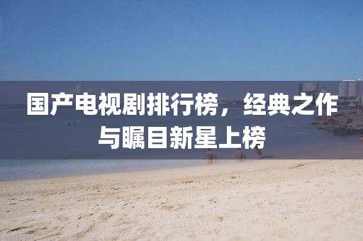 國產(chǎn)電視劇排行榜，經(jīng)典之作與矚目新星上榜