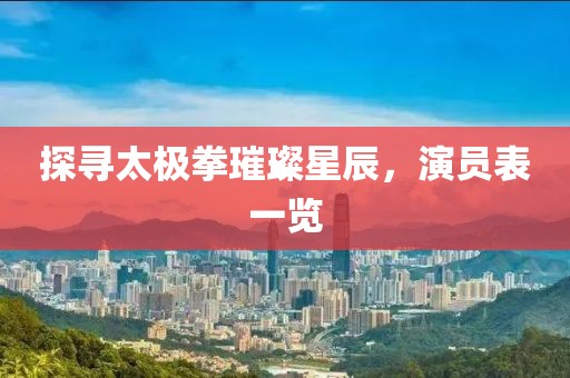 探尋太極拳璀璨星辰，演員表一覽