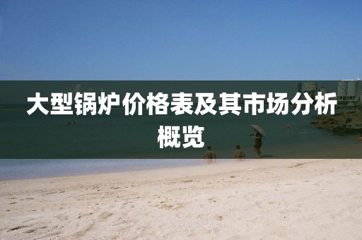 大型鍋爐價格表及其市場分析概覽