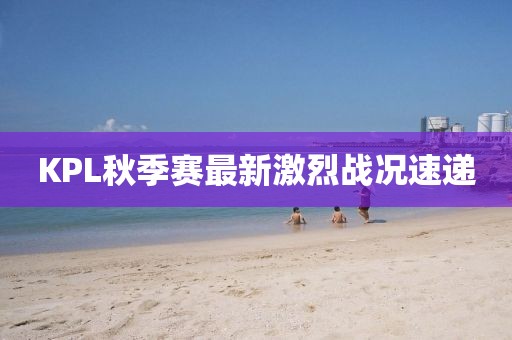 KPL秋季賽最新激烈戰(zhàn)況速遞