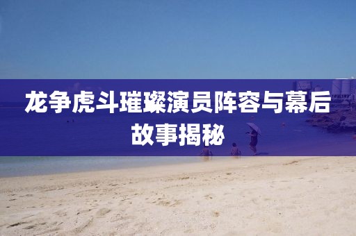 龍爭虎斗璀璨演員陣容與幕后故事揭秘