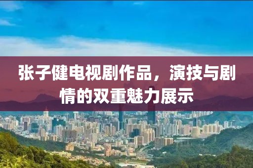 張子健電視劇作品，演技與劇情的雙重魅力展示