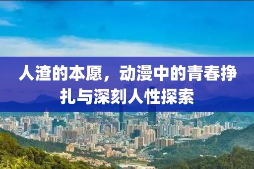 人渣的本愿，動漫中的青春掙扎與深刻人性探索