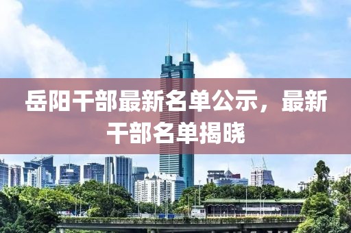 岳陽干部最新名單公示，最新干部名單揭曉