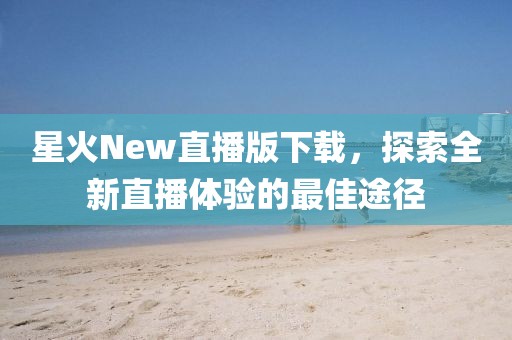 星火New直播版下載，探索全新直播體驗的最佳途徑