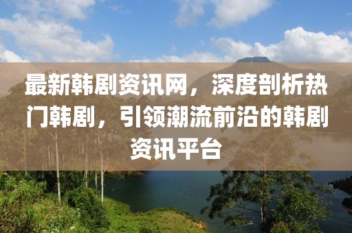 最新韓劇資訊網(wǎng)，深度剖析熱門韓劇，引領(lǐng)潮流前沿的韓劇資訊平臺(tái)