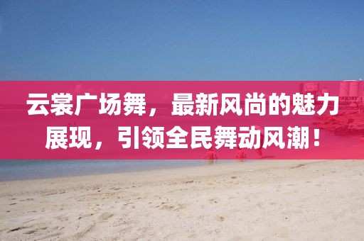 云裳廣場舞，最新風(fēng)尚的魅力展現(xiàn)，引領(lǐng)全民舞動風(fēng)潮！