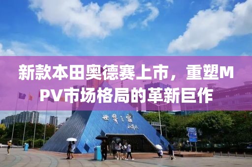 新款本田奧德賽上市，重塑MPV市場(chǎng)格局的革新巨作