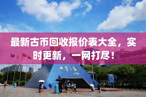最新古幣回收?qǐng)?bào)價(jià)表大全，實(shí)時(shí)更新，一網(wǎng)打盡！