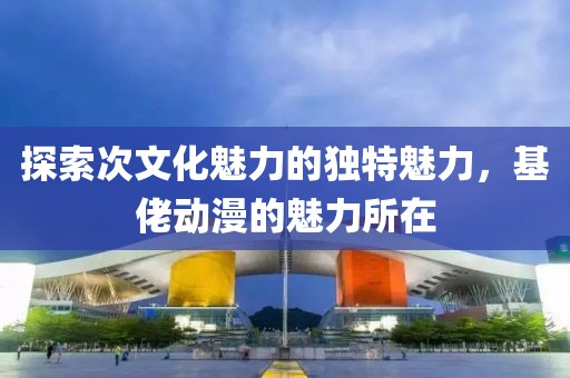 探索次文化魅力的獨特魅力，基佬動漫的魅力所在