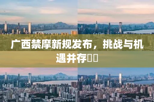 廣西禁摩新規(guī)發(fā)布，挑戰(zhàn)與機遇并存??