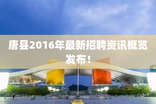 唐縣2016年最新招聘資訊概覽發(fā)布！