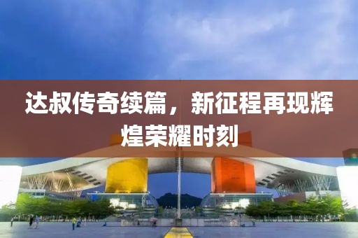 達(dá)叔傳奇續(xù)篇，新征程再現(xiàn)輝煌榮耀時(shí)刻