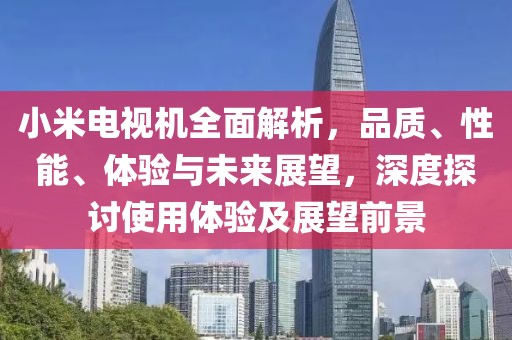 小米電視機(jī)全面解析，品質(zhì)、性能、體驗(yàn)與未來展望，深度探討使用體驗(yàn)及展望前景