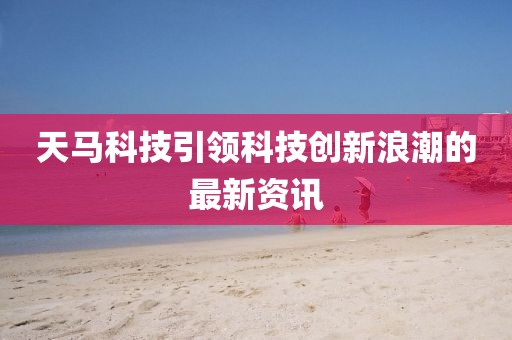 天馬科技引領(lǐng)科技創(chuàng)新浪潮的最新資訊