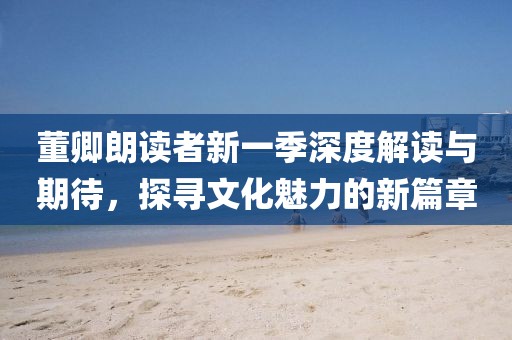 董卿朗讀者新一季深度解讀與期待，探尋文化魅力的新篇章