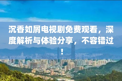 沉香如屑電視劇免費觀看，深度解析與體驗分享，不容錯過！